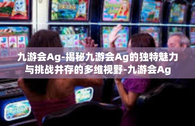 九游会Ag-揭秘九游会Ag的独特魅力与挑战并存的多维视野-九游会Ag
