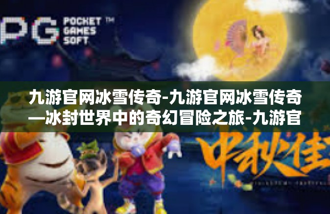 九游官网冰雪传奇-九游官网冰雪传奇—冰封世界中的奇幻冒险之旅-九游官网冰雪传奇