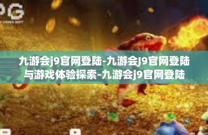 九游会j9官网登陆-九游会J9官网登陆与游戏体验探索-九游会j9官网登陆