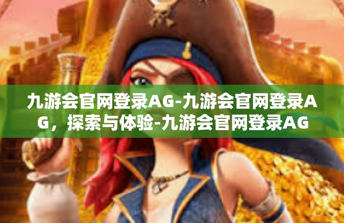 九游会官网登录AG-九游会官网登录AG，探索与体验-九游会官网登录AG
