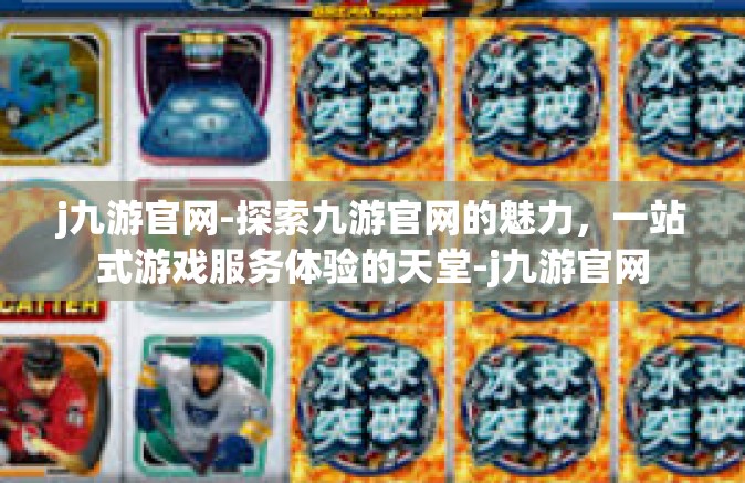 j九游官网-探索九游官网的魅力，一站式游戏服务体验的天堂-j九游官网