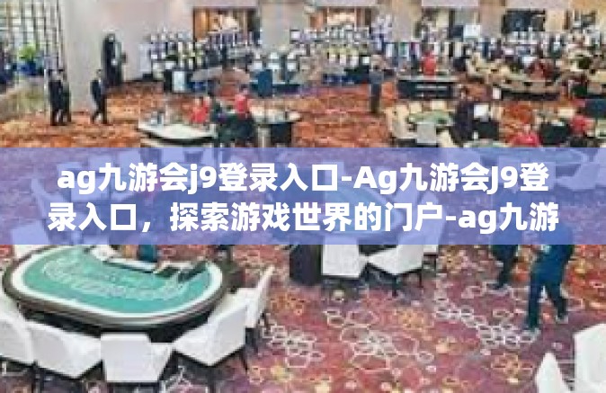 ag九游会j9登录入口-Ag九游会J9登录入口，探索游戏世界的门户-ag九游会j9登录入口