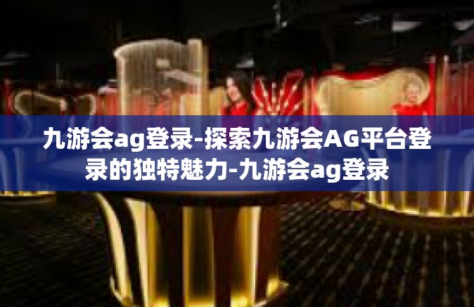 九游会ag登录-探索九游会AG平台登录的独特魅力-九游会ag登录