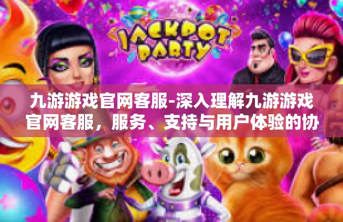 九游游戏官网客服-深入理解九游游戏官网客服，服务、支持与用户体验的协同进步-九游游戏官网客服