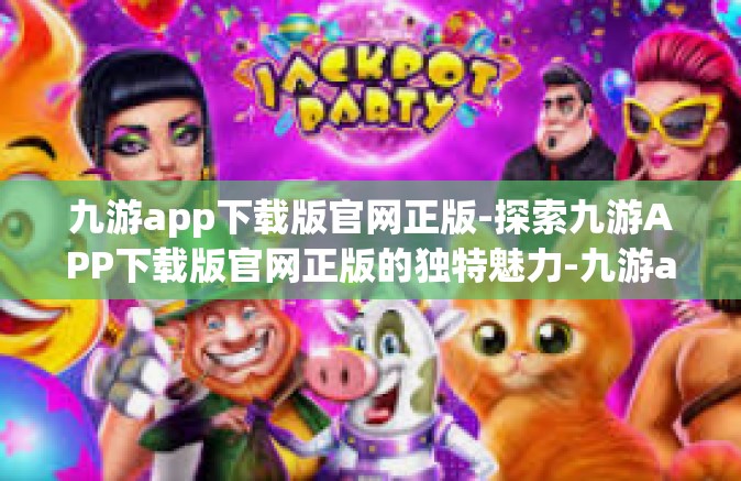 九游app下载版官网正版-探索九游APP下载版官网正版的独特魅力-九游app下载版官网正版