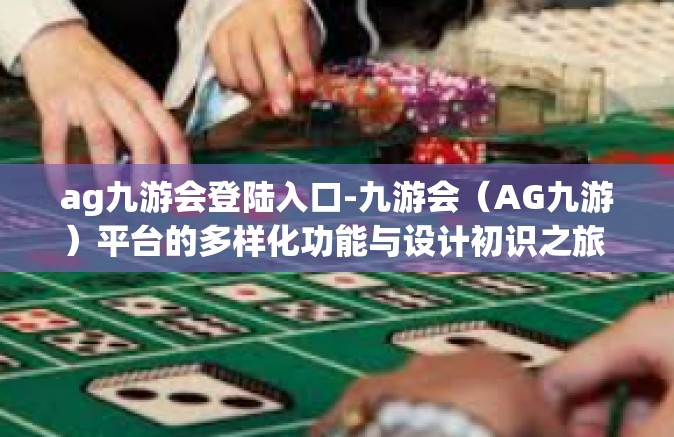 ag九游会登陆入口-九游会（AG九游）平台的多样化功能与设计初识之旅 进入界面友好体验之旅的门户-ag九游会登陆入口