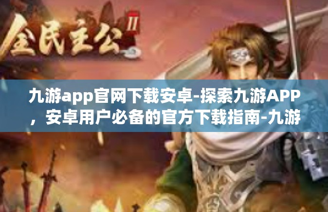 九游app官网下载安卓-探索九游APP，安卓用户必备的官方下载指南-九游app官网下载安卓