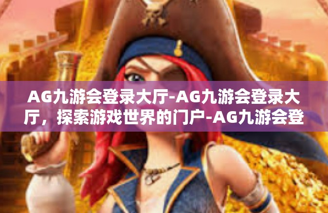 AG九游会登录大厅-AG九游会登录大厅，探索游戏世界的门户-AG九游会登录大厅