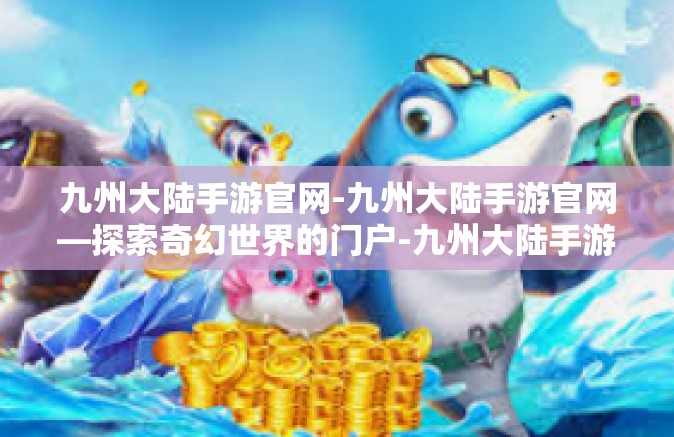 九州大陆手游官网-九州大陆手游官网—探索奇幻世界的门户-九州大陆手游官网