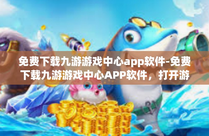免费下载九游游戏中心app软件-免费下载九游游戏中心APP软件，打开游戏世界的门户-免费下载九游游戏中心app软件