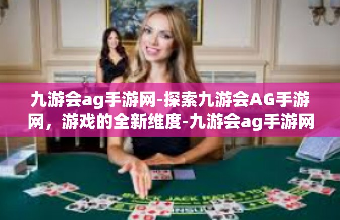 九游会ag手游网-探索九游会AG手游网，游戏的全新维度-九游会ag手游网