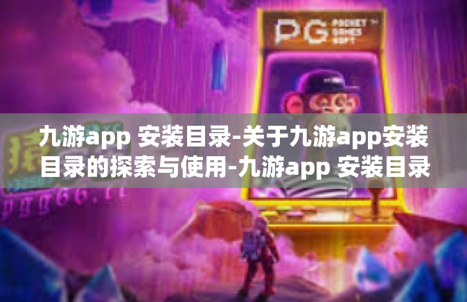 九游app 安装目录-关于九游app安装目录的探索与使用-九游app 安装目录