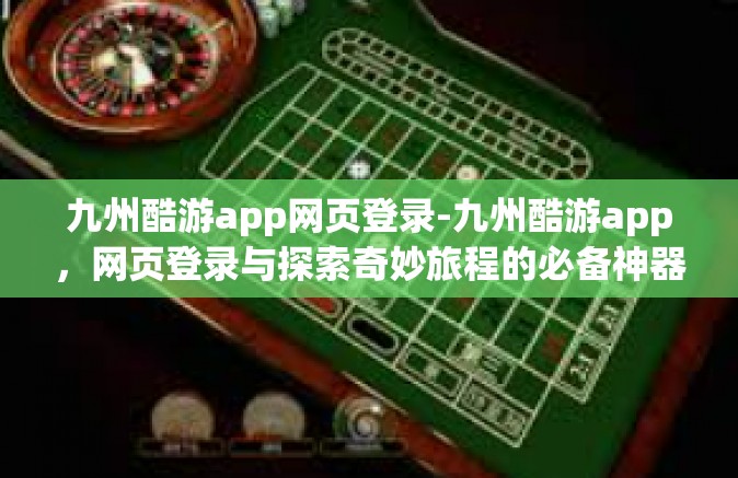 九州酷游app网页登录-九州酷游app，网页登录与探索奇妙旅程的必备神器-九州酷游app网页登录
