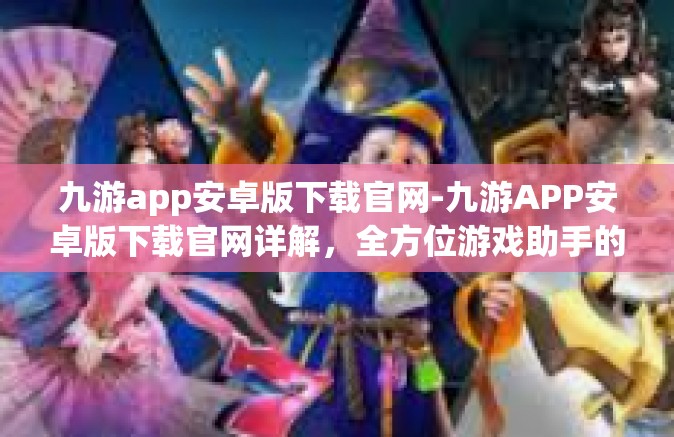 九游app安卓版下载官网-九游APP安卓版下载官网详解，全方位游戏助手的新探索-九游app安卓版下载官网