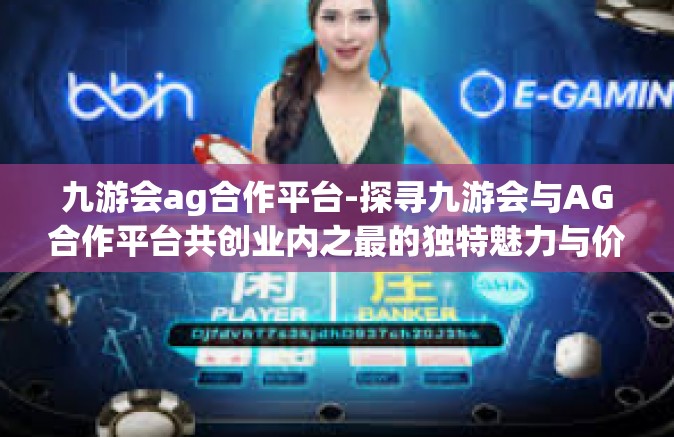 九游会ag合作平台-探寻九游会与AG合作平台共创业内之最的独特魅力与价值共享前景-九游会ag合作平台