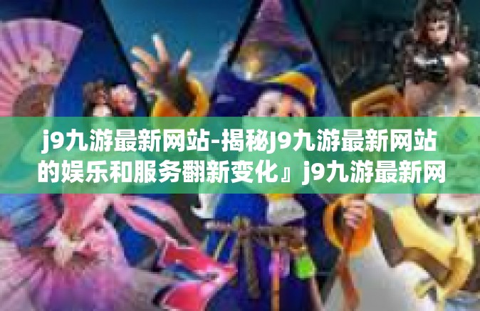 j9九游最新网站-揭秘J9九游最新网站的娱乐和服务翻新变化』j9九游最新网站