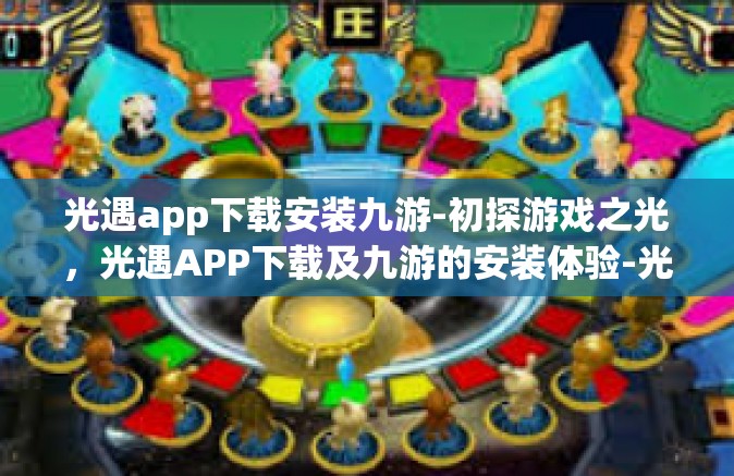 光遇app下载安装九游-初探游戏之光，光遇APP下载及九游的安装体验-光遇app下载安装九游