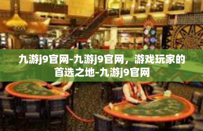 九游j9官网-九游j9官网，游戏玩家的首选之地-九游j9官网