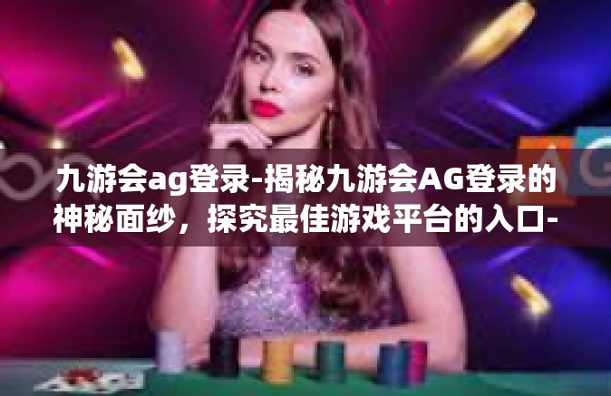 九游会ag登录-揭秘九游会AG登录的神秘面纱，探究最佳游戏平台的入口-九游会ag登录