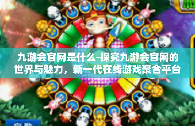 九游会官网是什么-探究九游会官网的世界与魅力，新一代在线游戏聚合平台的探秘之旅-九游会官网是什么