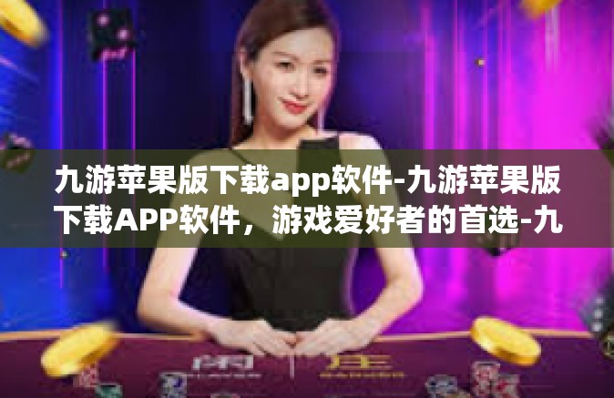九游苹果版下载app软件-九游苹果版下载APP软件，游戏爱好者的首选-九游苹果版下载app软件