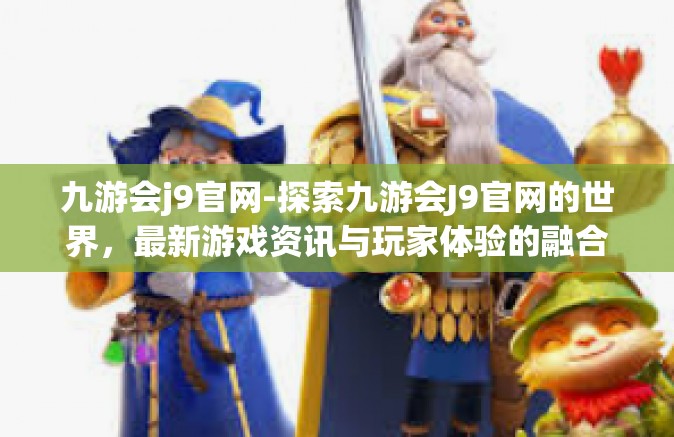 九游会j9官网-探索九游会J9官网的世界，最新游戏资讯与玩家体验的融合之地-九游会j9官网