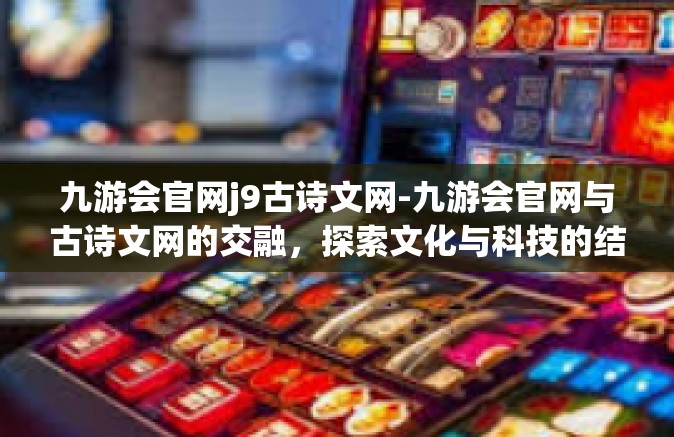 九游会官网j9古诗文网-九游会官网与古诗文网的交融，探索文化与科技的结合-九游会官网j9古诗文网