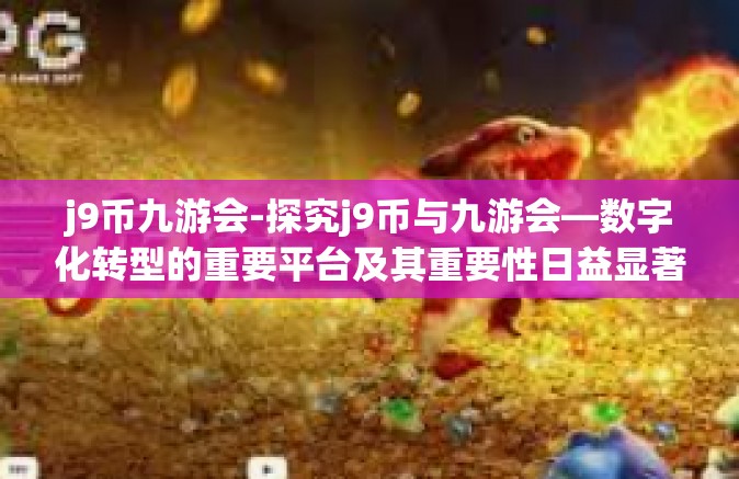 j9币九游会-探究j9币与九游会—数字化转型的重要平台及其重要性日益显著的趋势与多元优势介绍-j9币九游会