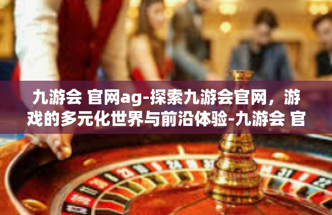 九游会 官网ag-探索九游会官网，游戏的多元化世界与前沿体验-九游会 官网ag