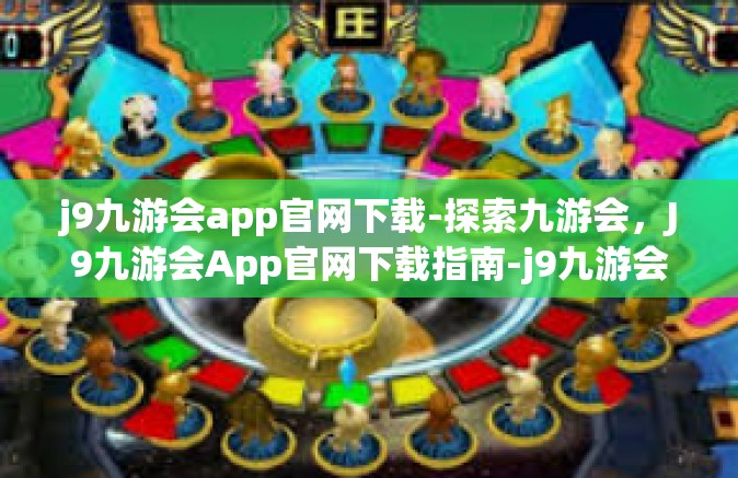 j9九游会app官网下载-探索九游会，J9九游会App官网下载指南-j9九游会app官网下载