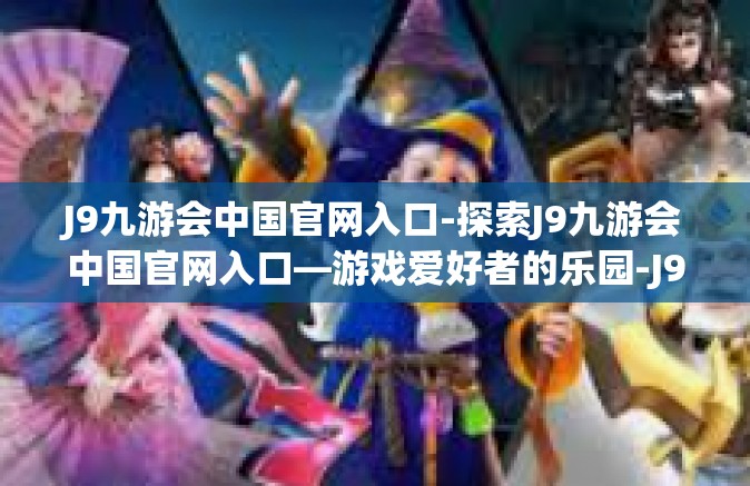 J9九游会中国官网入口-探索J9九游会中国官网入口—游戏爱好者的乐园-J9九游会中国官网入口