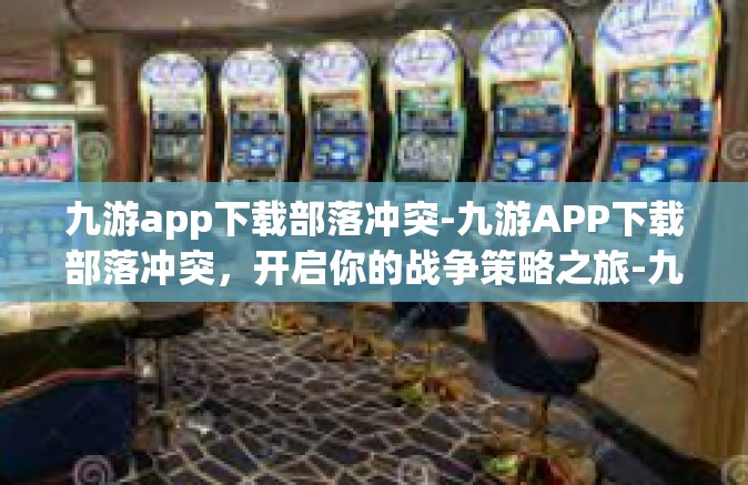 九游app下载部落冲突-九游APP下载部落冲突，开启你的战争策略之旅-九游app下载部落冲突