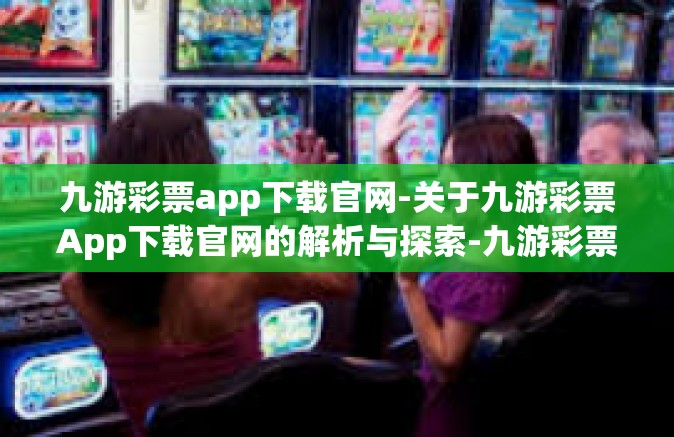 九游彩票app下载官网-关于九游彩票App下载官网的解析与探索-九游彩票app下载官网