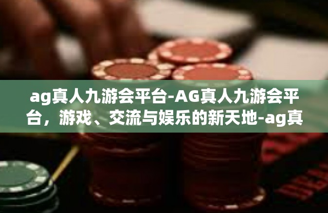 ag真人九游会平台-AG真人九游会平台，游戏、交流与娱乐的新天地-ag真人九游会平台