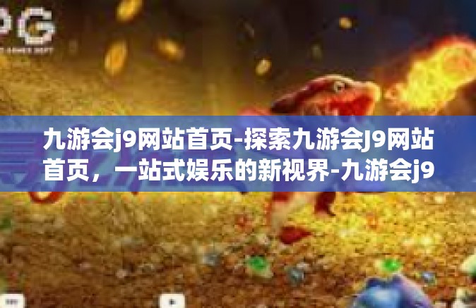 九游会j9网站首页-探索九游会J9网站首页，一站式娱乐的新视界-九游会j9网站首页
