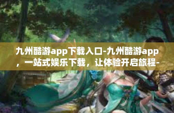 九州酷游app下载入口-九州酷游app，一站式娱乐下载，让体验开启旅程-九州酷游app下载入口