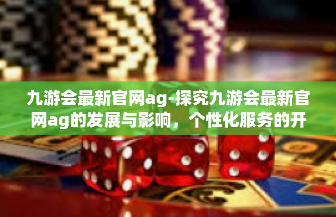 九游会最新官网ag-探究九游会最新官网ag的发展与影响，个性化服务的开拓者之旅-九游会最新官网ag