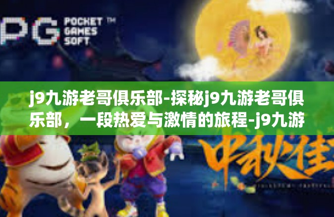 j9九游老哥俱乐部-探秘j9九游老哥俱乐部，一段热爱与激情的旅程-j9九游老哥俱乐部