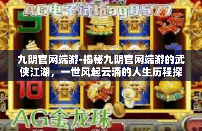 九阴官网端游-揭秘九阴官网端游的武侠江湖，一世风起云涌的人生历程探索-九阴官网端游