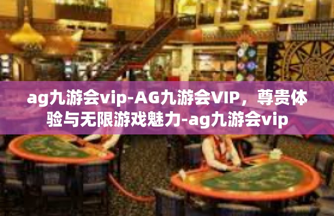 ag九游会vip-AG九游会VIP，尊贵体验与无限游戏魅力-ag九游会vip