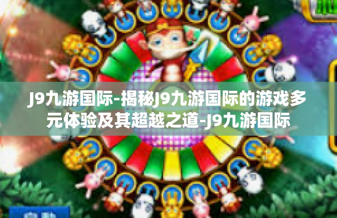 J9九游国际-揭秘J9九游国际的游戏多元体验及其超越之道-J9九游国际