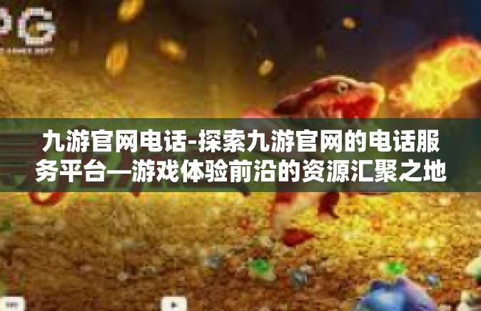 九游官网电话-探索九游官网的电话服务平台—游戏体验前沿的资源汇聚之地-九游官网电话