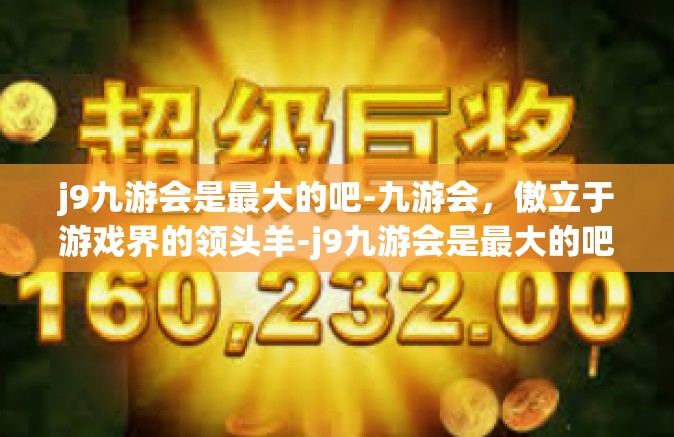 j9九游会是最大的吧-九游会，傲立于游戏界的领头羊-j9九游会是最大的吧