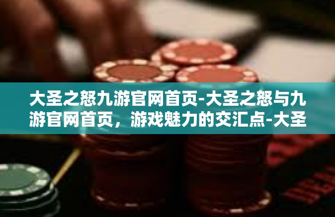 大圣之怒九游官网首页-大圣之怒与九游官网首页，游戏魅力的交汇点-大圣之怒九游官网首页
