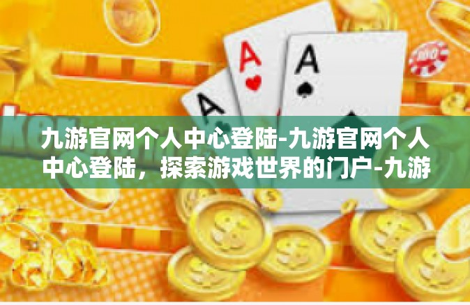 九游官网个人中心登陆-九游官网个人中心登陆，探索游戏世界的门户-九游官网个人中心登陆