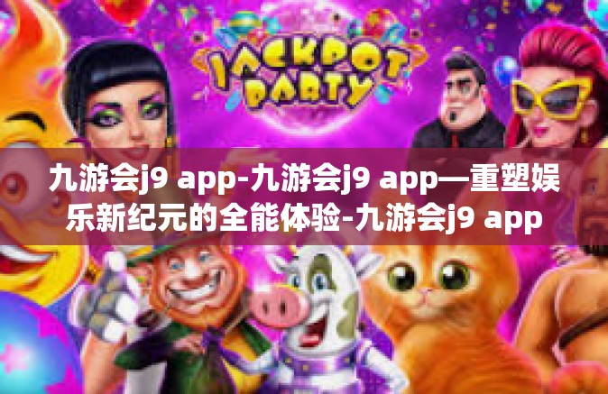 九游会j9 app-九游会j9 app—重塑娱乐新纪元的全能体验-九游会j9 app