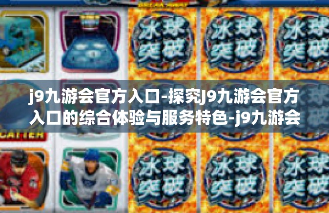 j9九游会官方入口-探究J9九游会官方入口的综合体验与服务特色-j9九游会官方入口