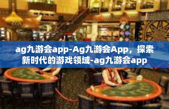 ag九游会app-Ag九游会App，探索新时代的游戏领域-ag九游会app