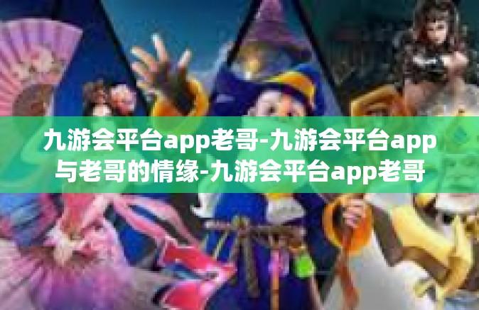 九游会平台app老哥-九游会平台app与老哥的情缘-九游会平台app老哥