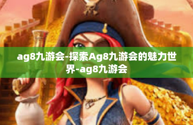 ag8九游会-探索Ag8九游会的魅力世界-ag8九游会